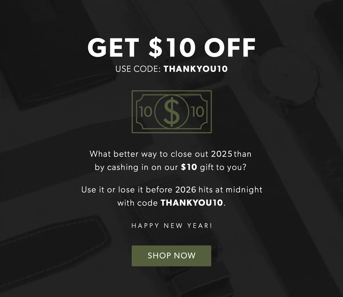 Get $10 off! Use code: discount code. What better way to close out 2025 than by cashing in on our $10 gift to you? Use it or lose it before 2026 hits with code discount code.