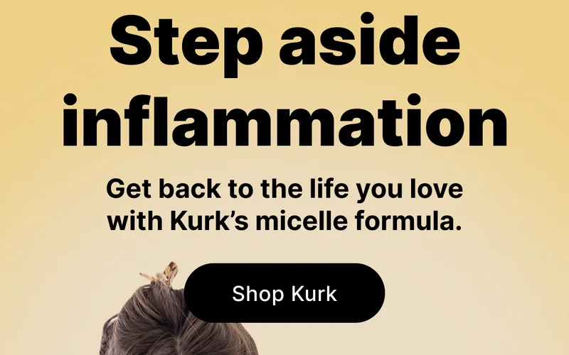 Step aside inflammation | Get back to the life you love with Kurk’s micelle formula. [ SHOP KURK ]