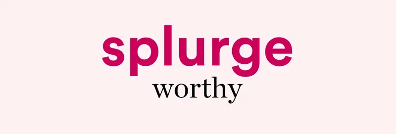 Splurge worthy