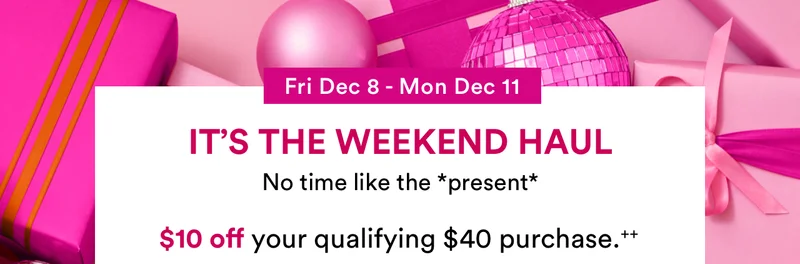 Fri Dec 8 - Mon Dec 11 | It's the Weekend Haul | No time like the *present* | Four days only! | $10 off your qualifying $40 purchase.++