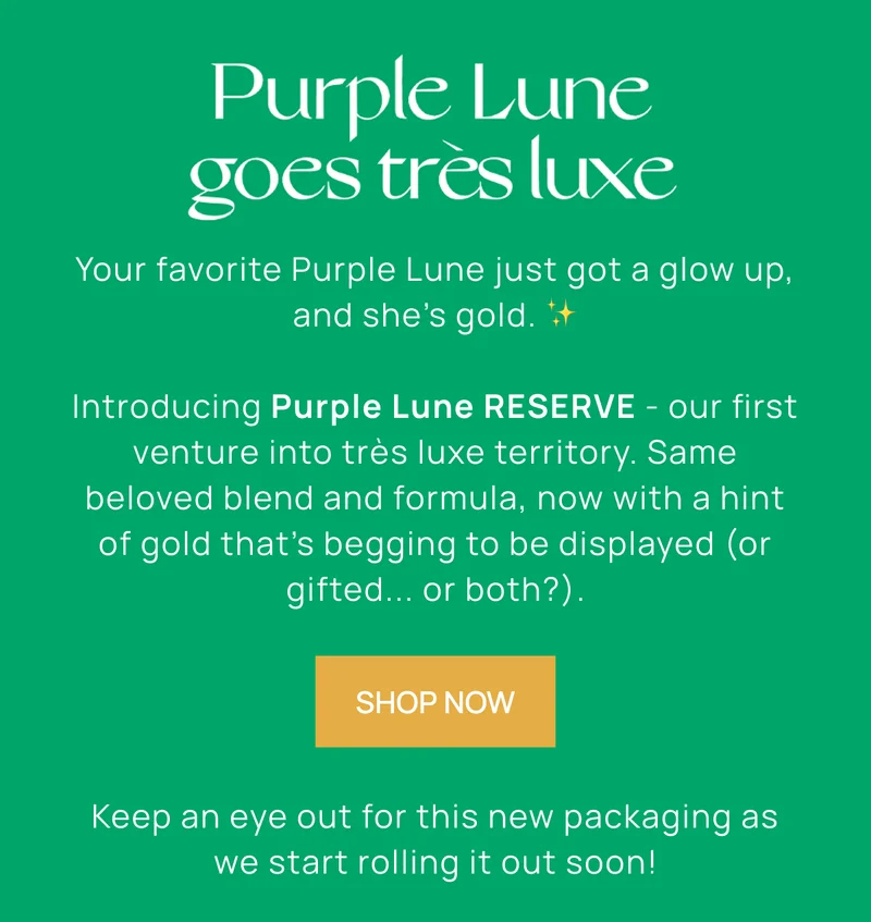 Purple Lune Goes Tres Luxe | Your favorite Purple Lune just got a glow up, and she's gold. | Introducing Purple Lune RESERVE - our first venture into tres luxe territory. Same beloved blend, now with a hint of gold that's begging to be displayed (or gifted... or both?) |
