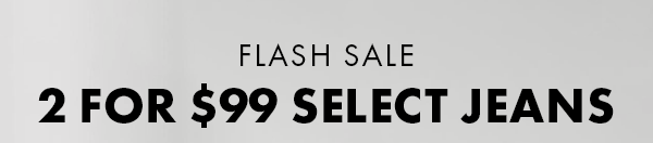 Flash Sale. 2 For $99 Select Jeans.