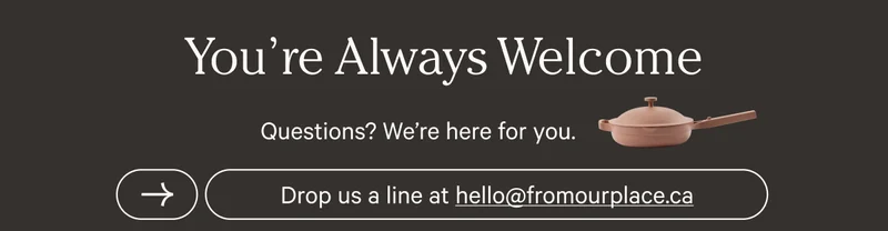 You're Always Welcome - Questions? We're here for you. - Drop us a line at hello at from our place dot c.a