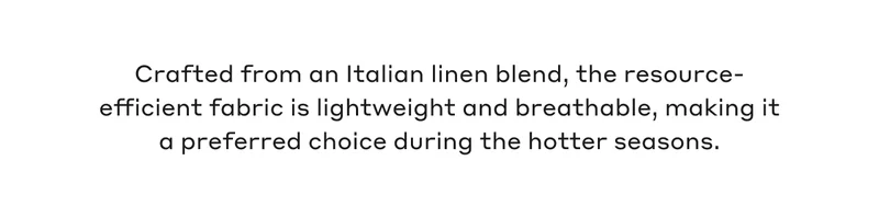 Crafted from an Italian linen blend, the resource-efficient fabric is lightweight and breathable, making it a preferred choice during the hotter seasons.