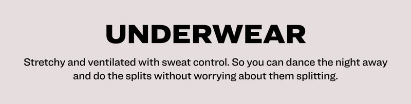 underwear Stretchy&nbsp;and&nbsp;ventilated&nbsp;with sweat control.&nbsp;So&nbsp;you can dance the night&nbsp;away and do&nbsp;the splits without worrying about them splitting.