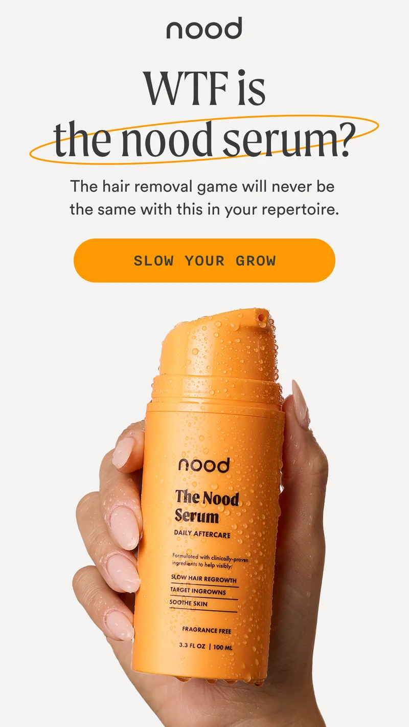 H1: WTF is The Nood Serum? S1: The hair removal game will never be the same with this in your repertoire. CTA1: SLOW YOUR GROW