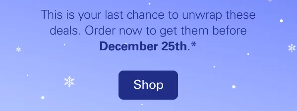 This is your last chance to unwrap these deals. Order now to get them before December 25th.*