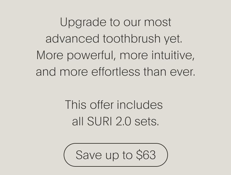 Upgrade to our most advance toothbrush yet. This offer includes all SURI 2.0 sets | Save up to $63