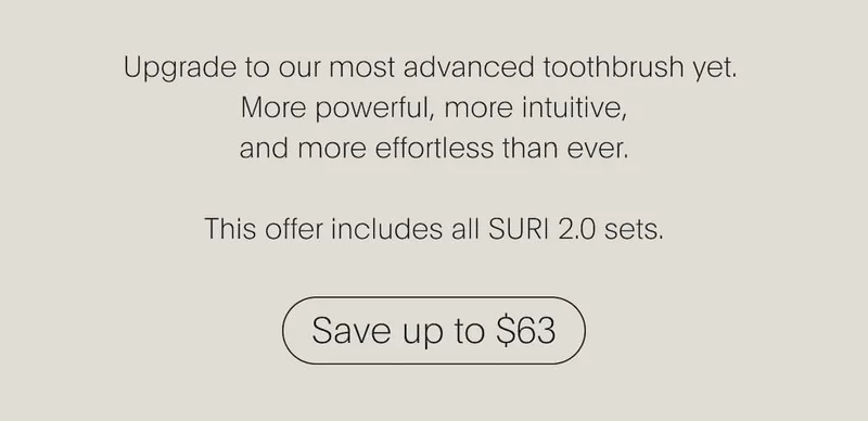 Upgrade to our most advance toothbrush yet. This offer includes all SURI 2.0 sets | Save up to $63