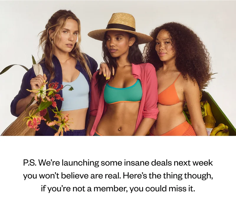 P.S. We're launching some insane deals next week you won't believe are real. Here's the thing though, if you're not a member, you could miss it. P.S. We're launching some insane deals next week you won't believe are real. Here's the thing though, if you're not a member, you could miss it.