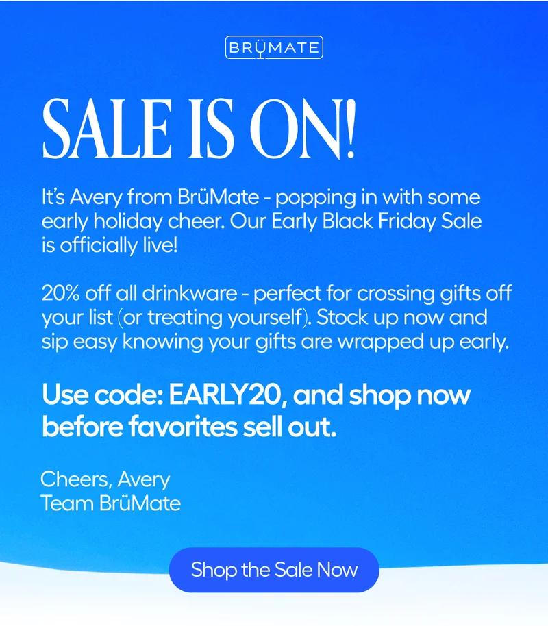 Sale Is On! It's Avery from BrüMate-popping in with some early holiday cheer. Our Early Black Friday Sale is officially live! Use code: discount code, and shop now before favorites sell out. - Shop The Sale Noiw