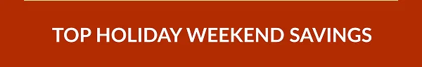 TOP HOLIDAY WEEKEND SAVINGS