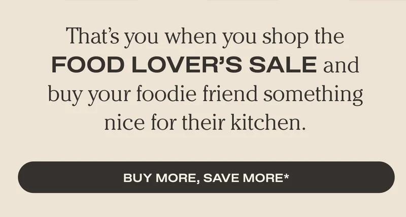 That’s you when you shop the Food Lover’s Sale and buy your foodie friend something nice for their kitchen. - Buy More, Save More