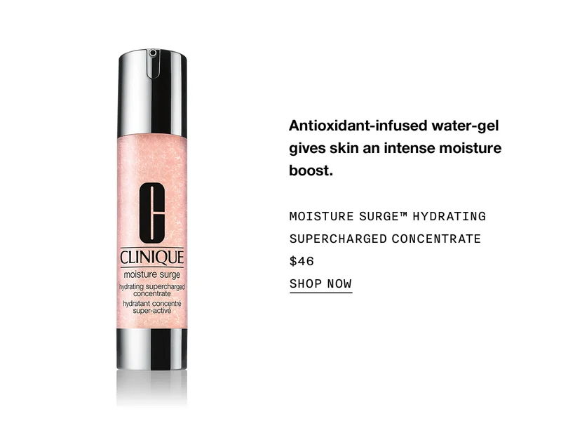 Antioxidant-infused water-gel gives skin an intense moisture boost. MOISTURE SURGE HYDRATING SUPERCHARGED CONCENTRATE $46 SHOP NOW