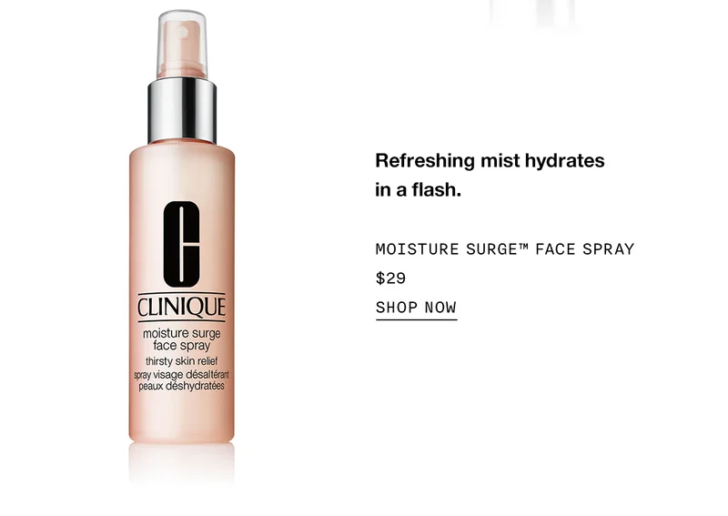 Refreshing mist hydrates in a flash. MOISTURE SURGE TM FACE SPRAY $29 SHOP NOW