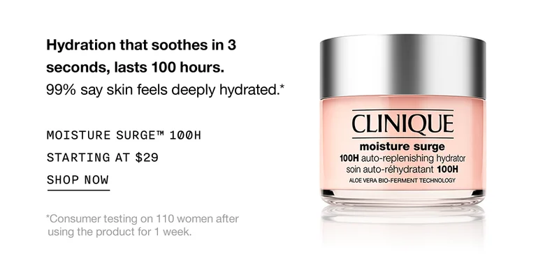 Hydration that soothes in 3 seconds, lasts 100 hours. 99% say skin feels deeply hydrated.* MOISTURE SURGE TM 100H STARTING AT $29 SHOP NOW | *Consumer testing on 110 women after using the product for 1 week.