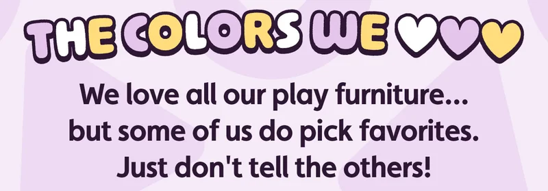 The Colors We Love. We love all our play furniture... but some of us do pick favorites. Just don't tell the others!