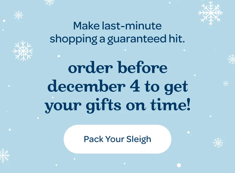 Make last-minute shopping a guaranteed hit. - Order before december 4 to get your gifts on time! - Pack Your Sleigh