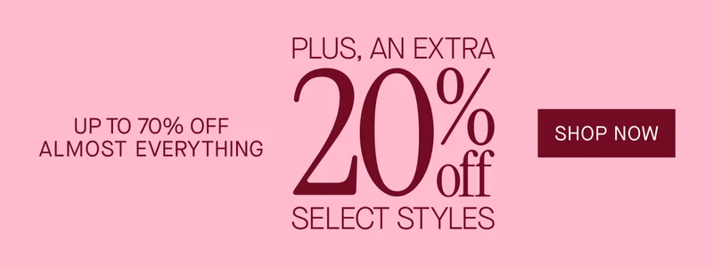 PLUS, AN EXTRA  20%*  UP TO 70% OFF   ALMOST EVERYTHING  SELECT STYLES SHOP NOW