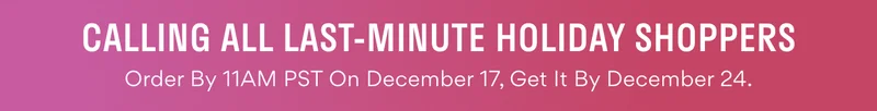 Calling All Last-Minute Holiday Shoppers: Order by 11am PST on Dec 17, Get it by Dec 24. Calling All Last-Minute Holiday Shoppers: Order by 11am PST on Dec 17, Get it by Dec 24.