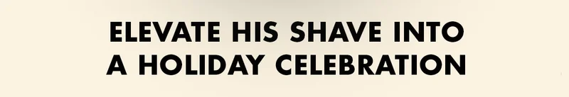 ELEVATE HIS SHAVE INTO A HOLIDAY CELEBRATION