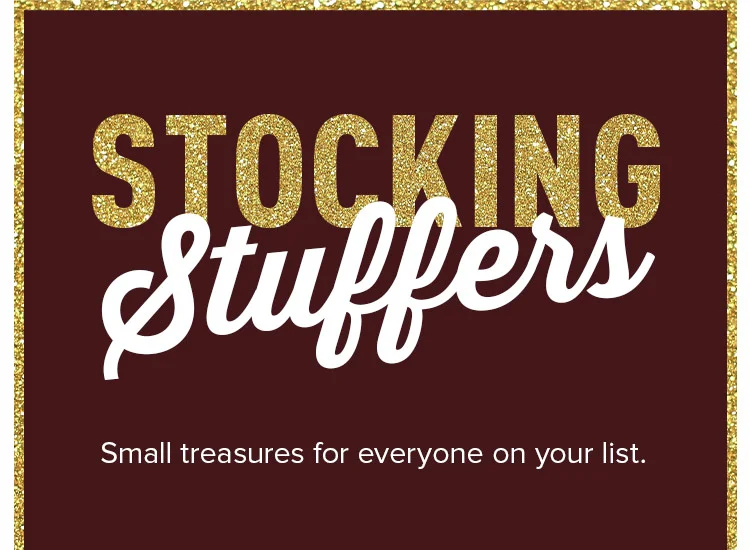 STOCKING STUFFERS. Small treasures for everyone on your list.