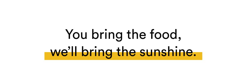 You bring the food, we’ll bring the sunshine.