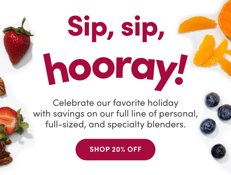 Sip, sip, hooray! Celebrate our favorite holiday with savings on our full line of personal, full-sized, and specialty blenders | SHOP 20% OFF