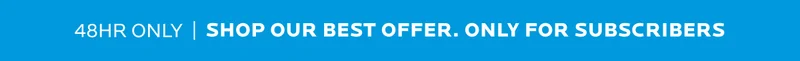 Shop our best offer only for subscribers for 48 hours.