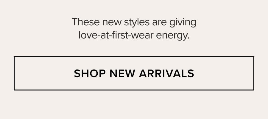 These new styles are giving love-at-first-wear energy. SHOP NEW ARRIVALS
