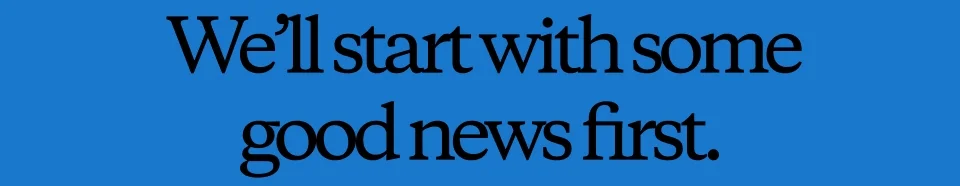 We’ll start with some good news first.