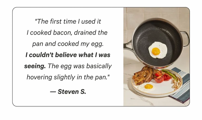 "The first time I used it I cooked bacon, drained the  pan and cooked my egg. I couldn't believe what I was seeing. The egg was basically hovering slightly in the pan." — Steven S.