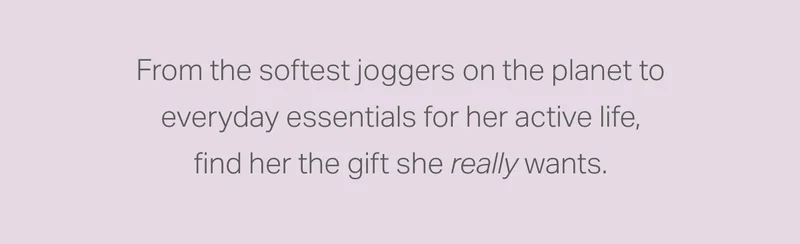 From the softest joggers on the planet to everyday essentials for her active life, find her the gift she really wants.
