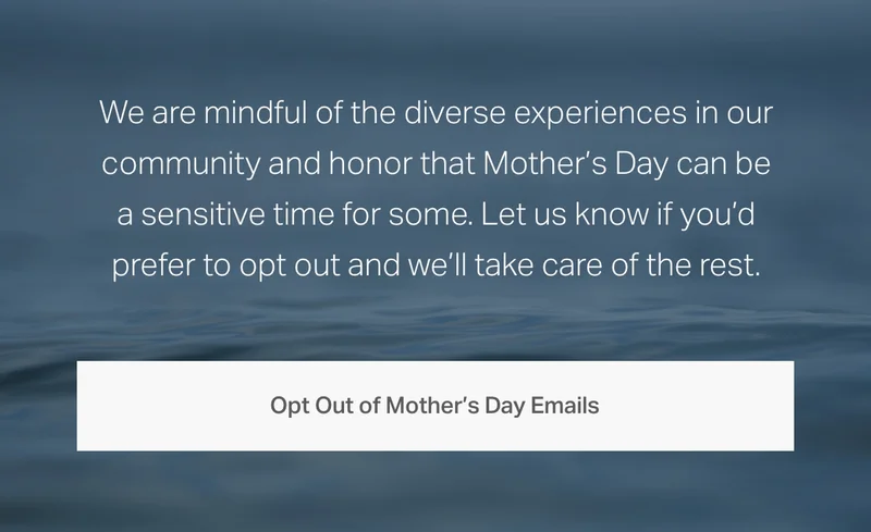 We are mindful of the diverse experiences in our community and honor that Mother's Day can be a sensitive time for some.
