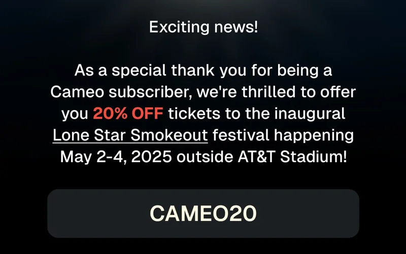 Exciting news! As a special thank you for being a Cameo subscriber, we're thrilled to offer you 20% OFF tickets to the inaugural Lone Star Smokeout festival happening May 2-4, 2025 outside AT&T Stadium! CAMEO20