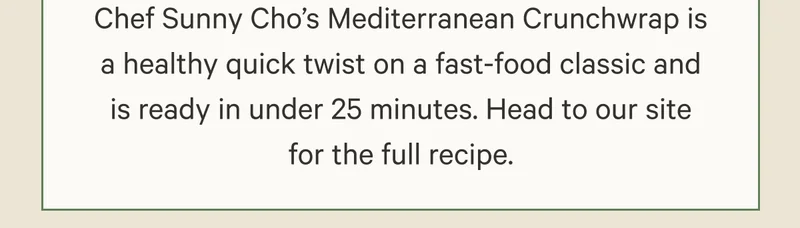 Chef Sunny Cho’s Mediterranean Crunchwrap is a healthy quick twist on a fast-food classic and is ready in under 25 minutes. Head to our site for the full recipe.
