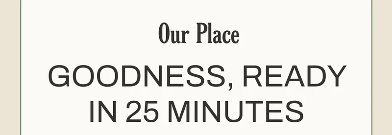 Our Place - Goodness, Ready in 25 Minutes