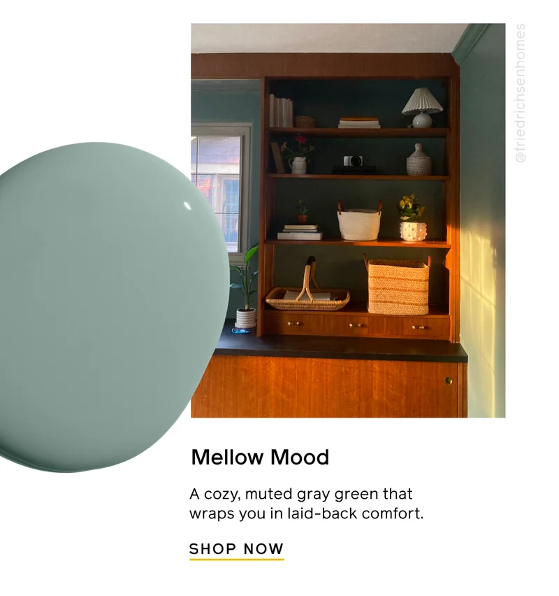 Mellow Mood. A cozy, muted gray green that wraps you in a laid-back comfort. SHOP NOW