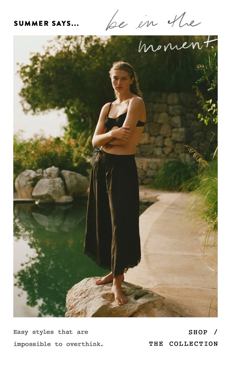 summer says be in the moment, easy styles that are impossible to overthink. shop the collection