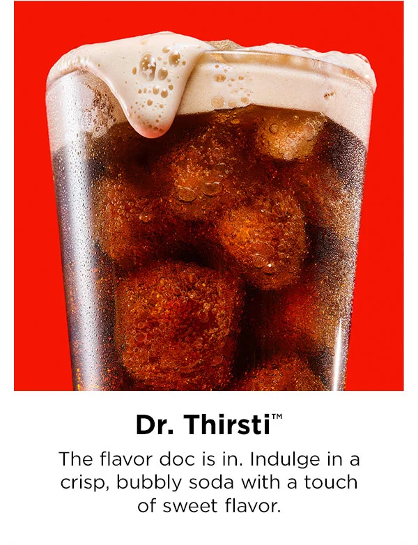 Dr. Thirsti™. The flavor doc is in. Indulge in a crisp, bubbly soda with a touch of sweet flavor.