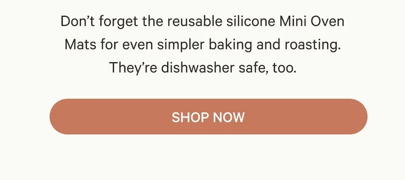 Don’t forget the reusable silicone Mini Oven Mats for even simpler baking and roasting. They’re dishwasher safe, too. | Shop Now