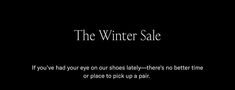 The Winter Sale- If you've had your eye on our shoes lately-there's no better time or place to pick up a pair.