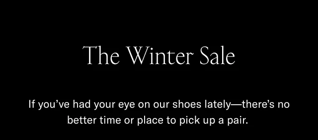 The Winter Sale-If you've had your eye on our shoes latetly-there's no better time or place to pick up a pair