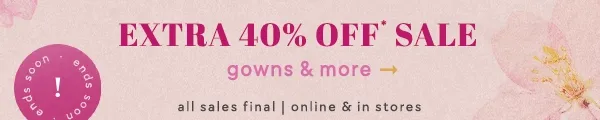Ends soon! Extra 40% off sale gowns & more. All sales final. Online & in stores.