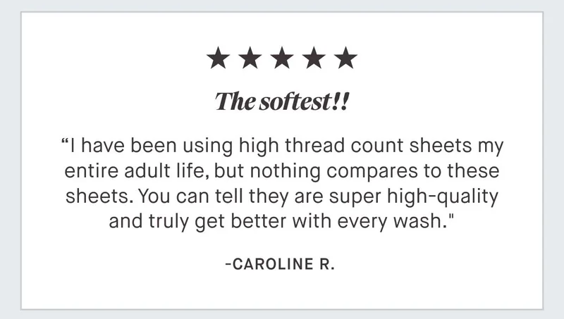 ⭐⭐⭐⭐⭐ "The softest!! I have been using high thread count sheets my entire adult life, but nothing compares to these sheets. You can tell they are super high-quality and truly get better with every wash." - Caroline R.