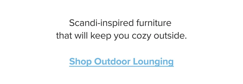Scandi-inspired furniture that will keep you cozy outside. Shop Outdoor Lounging.