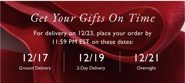 Get your gifts on time                                            For delivery on 12/23, place your order by 11:59 pm est on these dates                                            12/17 ground delivery | 12/19 2-day delivery | 12/21 overnight