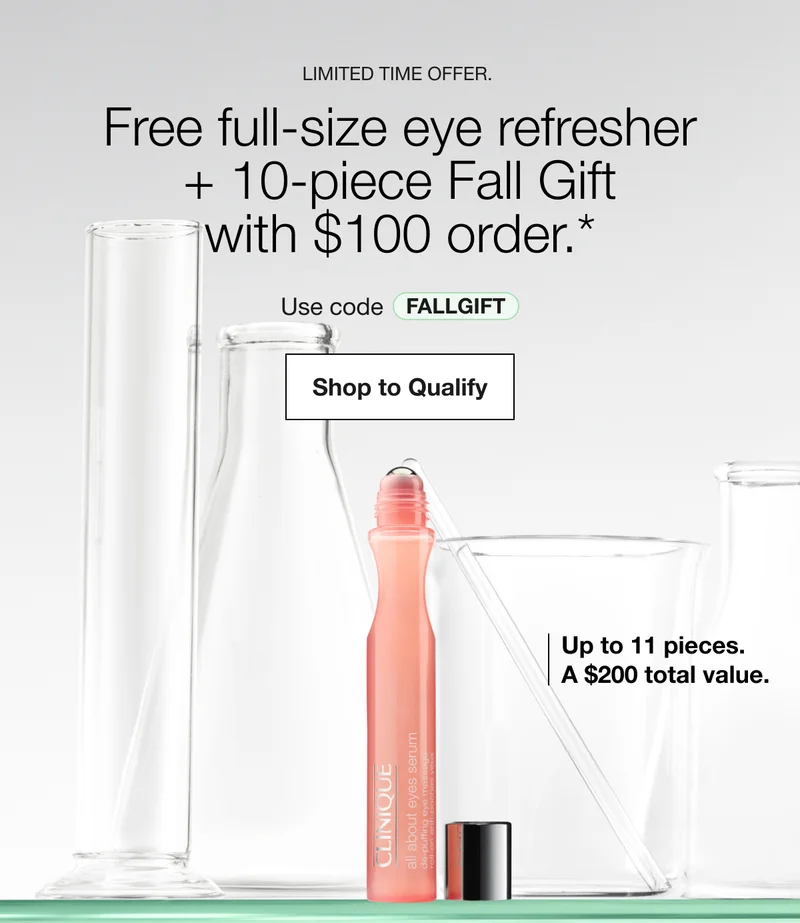 Limited time offer. | Free full-size eye refresher
+ 10-piece Fall Gift with $100 order.* | Use code discount code | Shop to Qualify | Up to 11 pieces.
A $200 total value.