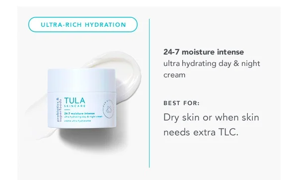 ULTRA-RICH HYDRATION. 24-7 moisture intense ultra hydrating day & night cream. BEST FOR: Dry skin or when skin needs extra TLC.