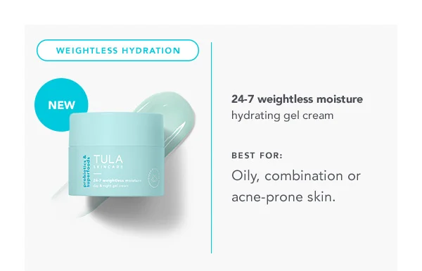 NEW! WEIGHTLESS HYDRATION. 24-7 weightless moisture hydrating gel cream. BEST FOR: Oily, combination or acne-prone skin.